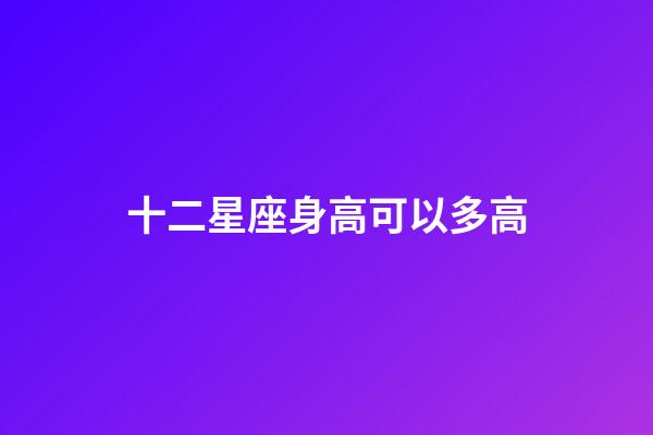 十二星座身高可以多高-第1张-星座运势-玄机派