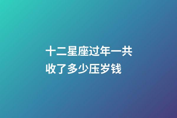 十二星座过年一共收了多少压岁钱-第1张-星座运势-玄机派