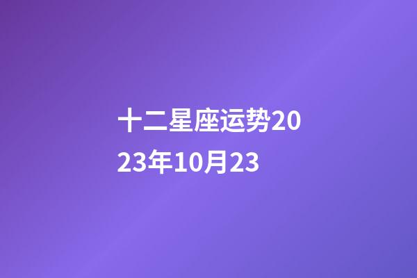 十二星座运势2023年10月23-第1张-星座运势-玄机派