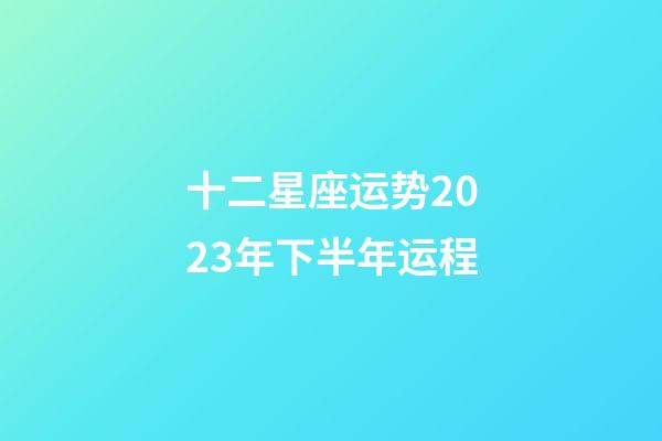 十二星座运势2023年下半年运程-第1张-星座运势-玄机派