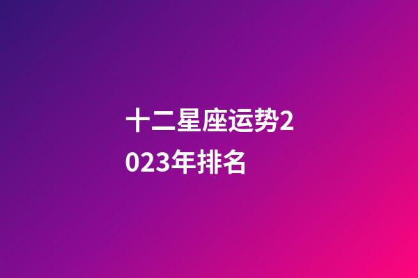 十二星座运势2023年排名-第1张-星座运势-玄机派