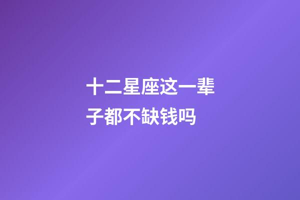 十二星座这一辈子都不缺钱吗-第1张-星座运势-玄机派