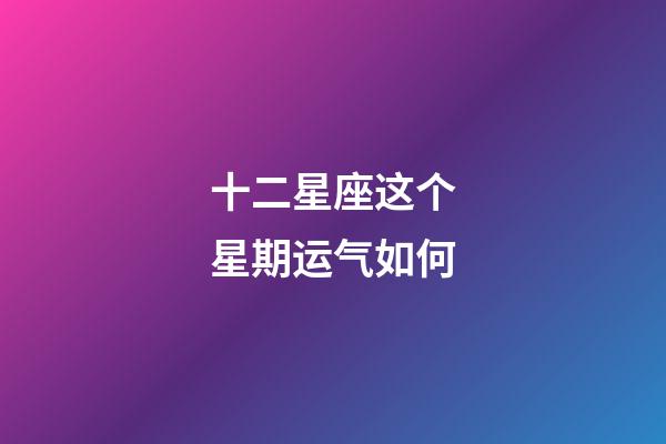 十二星座这个星期运气如何-第1张-星座运势-玄机派