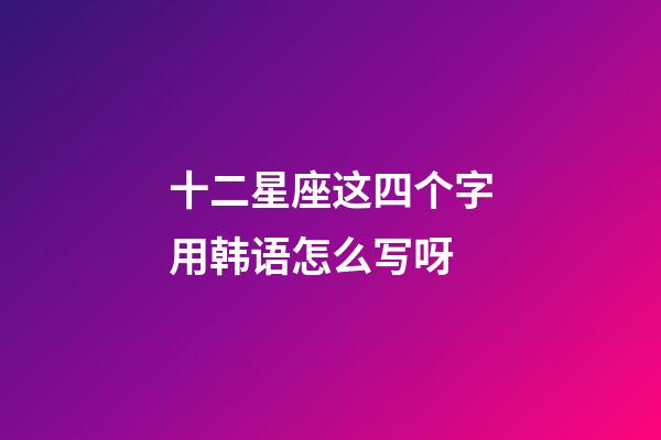 十二星座这四个字用韩语怎么写呀