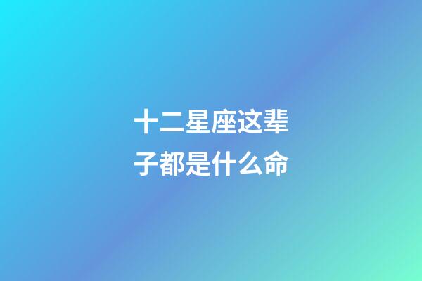 十二星座这辈子都是什么命-第1张-星座运势-玄机派