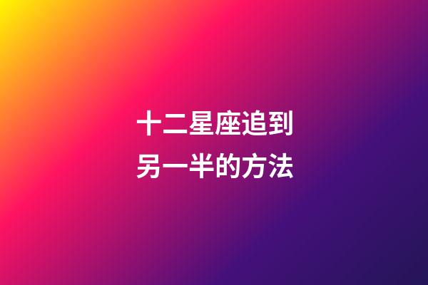 十二星座追到另一半的方法-第1张-星座运势-玄机派