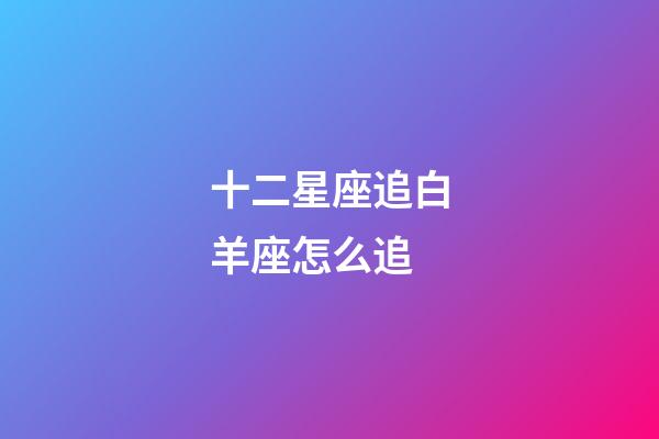 十二星座追白羊座怎么追-第1张-星座运势-玄机派