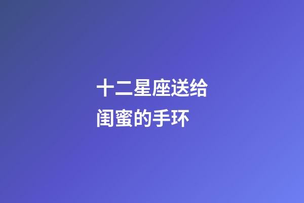 十二星座送给闺蜜的手环-第1张-星座运势-玄机派