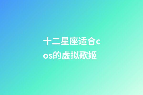 十二星座适合cos的虚拟歌姬-第1张-星座运势-玄机派