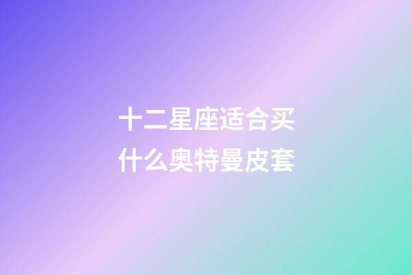 十二星座适合买什么奥特曼皮套-第1张-星座运势-玄机派