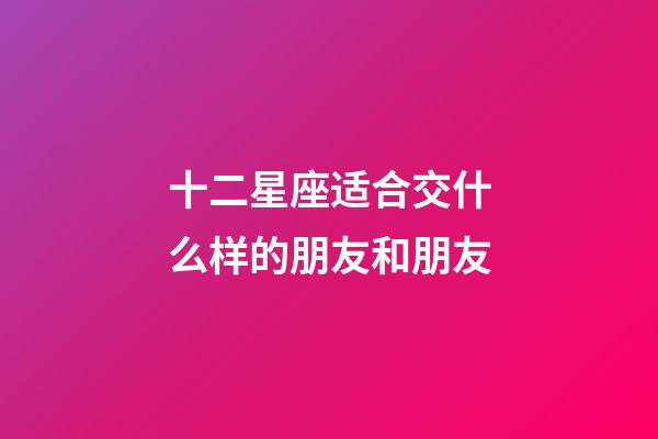 十二星座适合交什么样的朋友和朋友-第1张-星座运势-玄机派