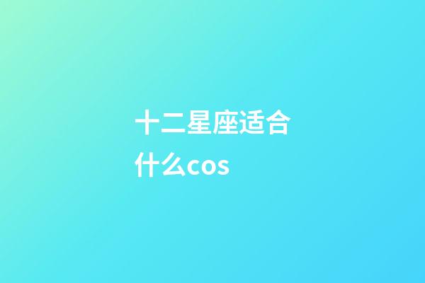 十二星座适合什么cos-第1张-星座运势-玄机派