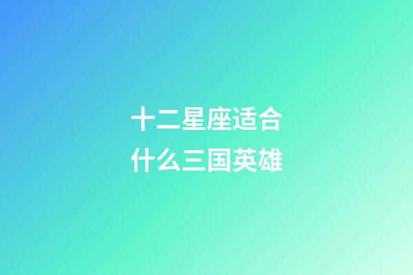 十二星座适合什么三国英雄-第1张-星座运势-玄机派