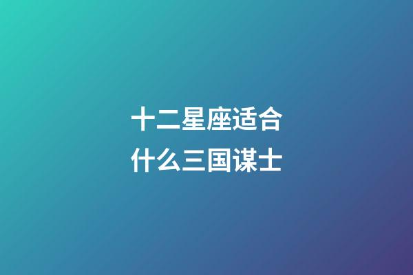 十二星座适合什么三国谋士-第1张-星座运势-玄机派