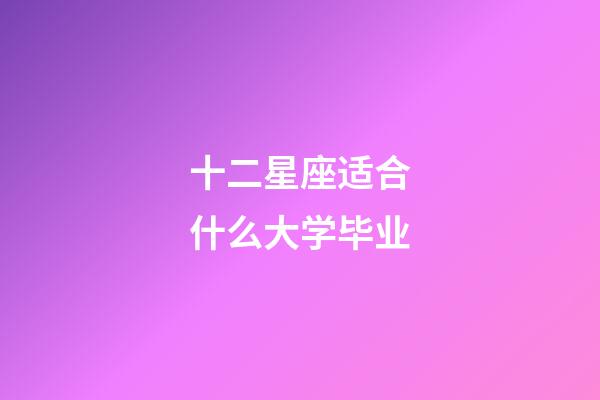 十二星座适合什么大学毕业-第1张-星座运势-玄机派