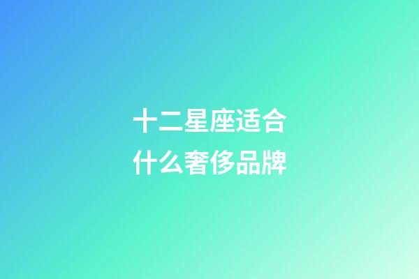 十二星座适合什么奢侈品牌-第1张-星座运势-玄机派