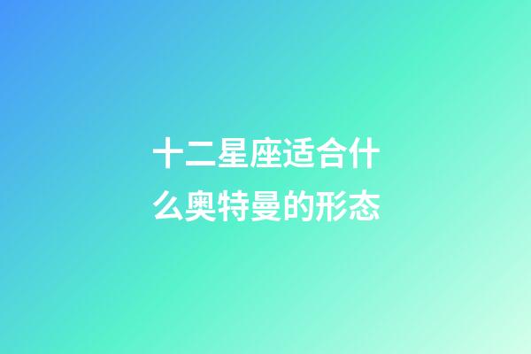 十二星座适合什么奥特曼的形态-第1张-星座运势-玄机派