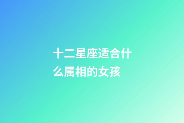 十二星座适合什么属相的女孩-第1张-星座运势-玄机派