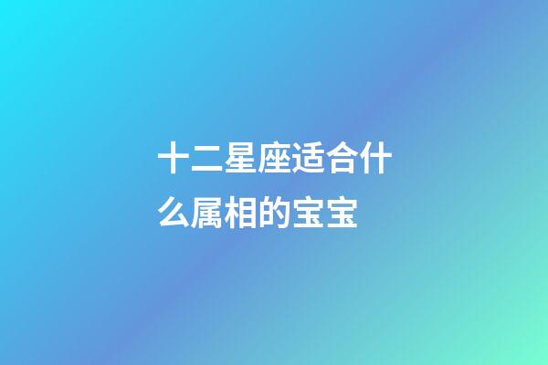 十二星座适合什么属相的宝宝-第1张-星座运势-玄机派