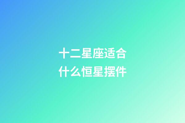 十二星座适合什么恒星摆件-第1张-星座运势-玄机派