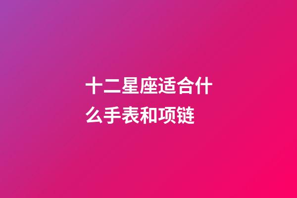 十二星座适合什么手表和项链-第1张-星座运势-玄机派