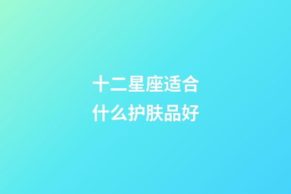 十二星座适合什么护肤品好