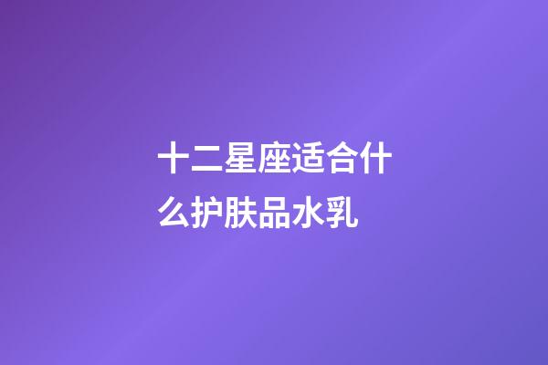 十二星座适合什么护肤品水乳