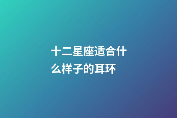 十二星座适合什么样子的耳环-第1张-星座运势-玄机派