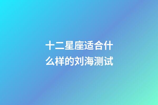 十二星座适合什么样的刘海测试-第1张-星座运势-玄机派