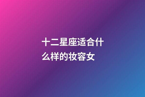 十二星座适合什么样的妆容女-第1张-星座运势-玄机派