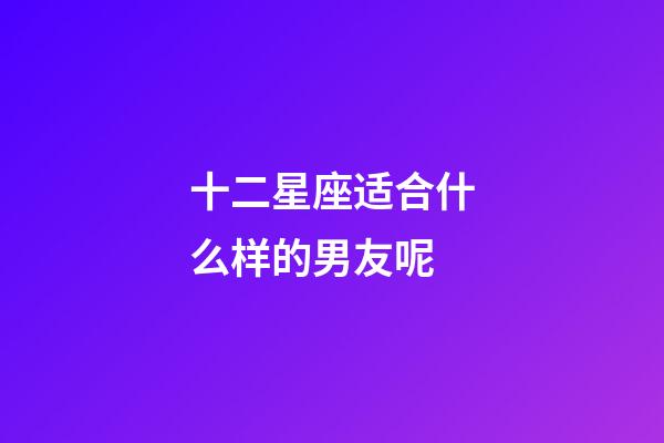 十二星座适合什么样的男友呢-第1张-星座运势-玄机派