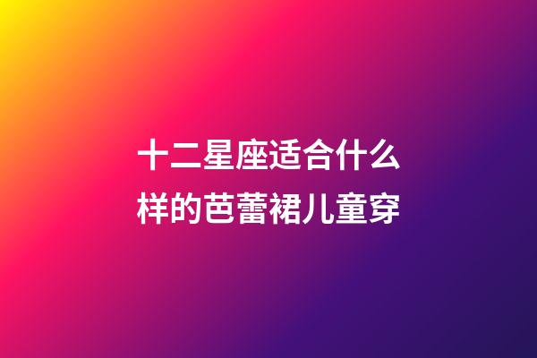 十二星座适合什么样的芭蕾裙儿童穿-第1张-星座运势-玄机派