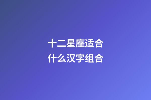 十二星座适合什么汉字组合-第1张-星座运势-玄机派