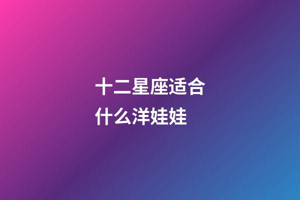 十二星座适合什么洋娃娃-第1张-星座运势-玄机派