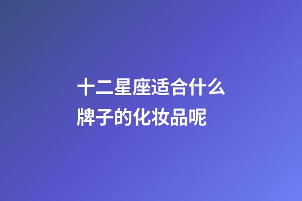 十二星座适合什么牌子的化妆品呢-第1张-星座运势-玄机派