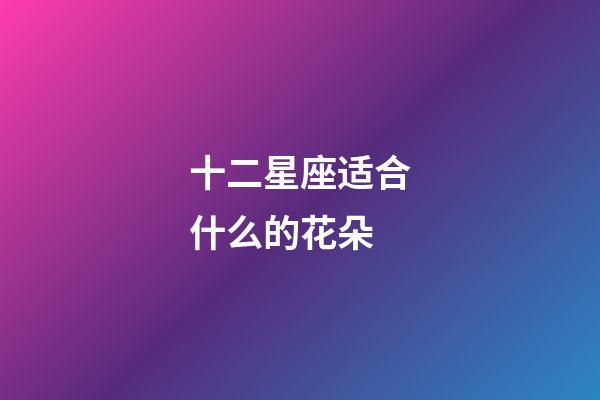 十二星座适合什么的花朵-第1张-星座运势-玄机派