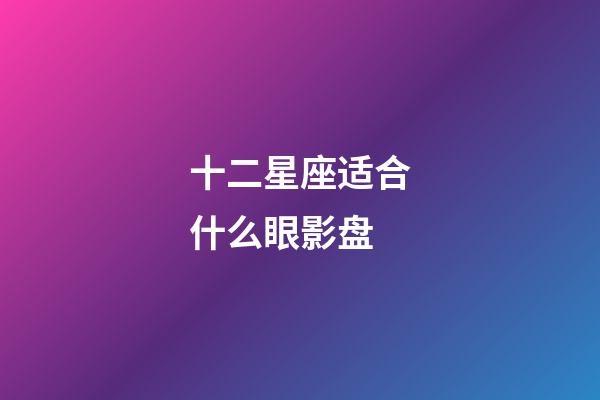 十二星座适合什么眼影盘-第1张-星座运势-玄机派