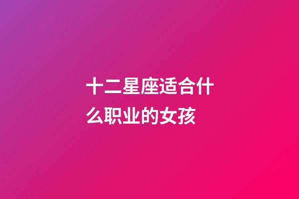 十二星座适合什么职业的女孩-第1张-星座运势-玄机派
