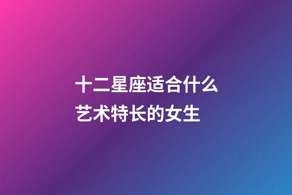 十二星座适合什么艺术特长的女生-第1张-星座运势-玄机派