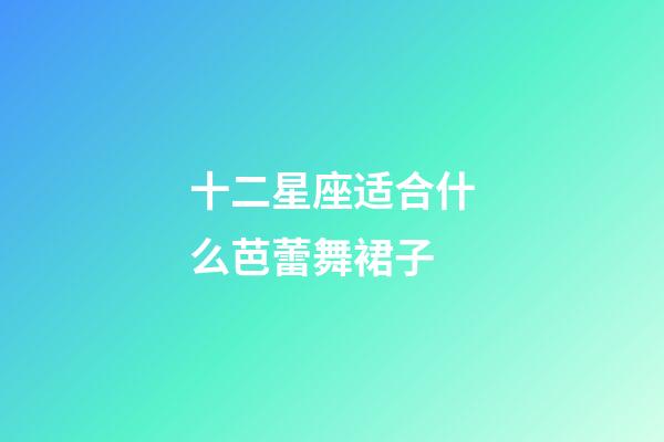 十二星座适合什么芭蕾舞裙子-第1张-星座运势-玄机派