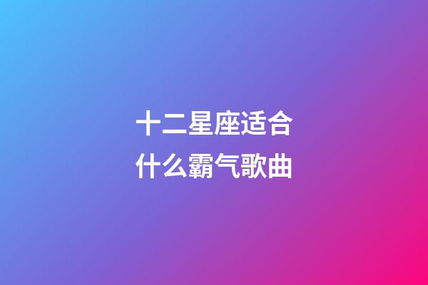 十二星座适合什么霸气歌曲-第1张-星座运势-玄机派