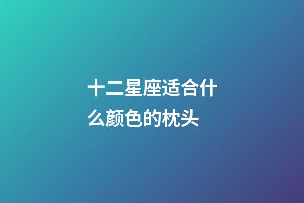 十二星座适合什么颜色的枕头-第1张-星座运势-玄机派