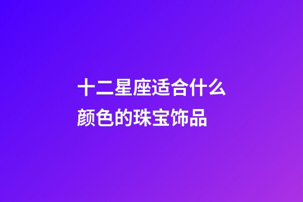 十二星座适合什么颜色的珠宝饰品-第1张-星座运势-玄机派