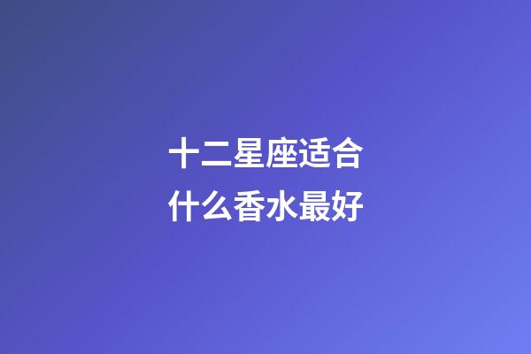十二星座适合什么香水最好-第1张-星座运势-玄机派