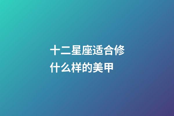 十二星座适合修什么样的美甲-第1张-星座运势-玄机派