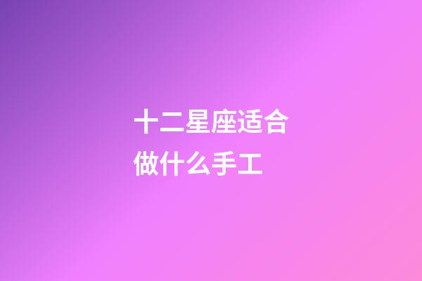 十二星座适合做什么手工-第1张-星座运势-玄机派