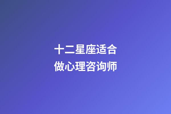 十二星座适合做心理咨询师-第1张-星座运势-玄机派