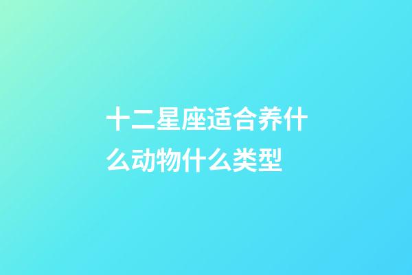 十二星座适合养什么动物什么类型-第1张-星座运势-玄机派