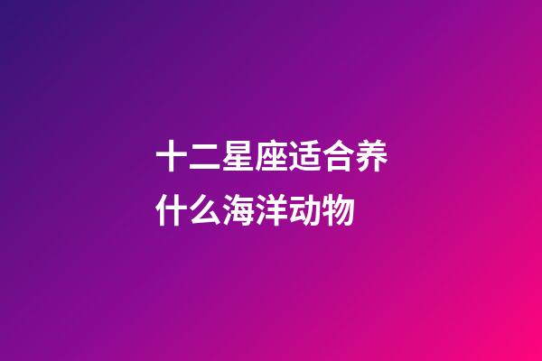 十二星座适合养什么海洋动物-第1张-星座运势-玄机派