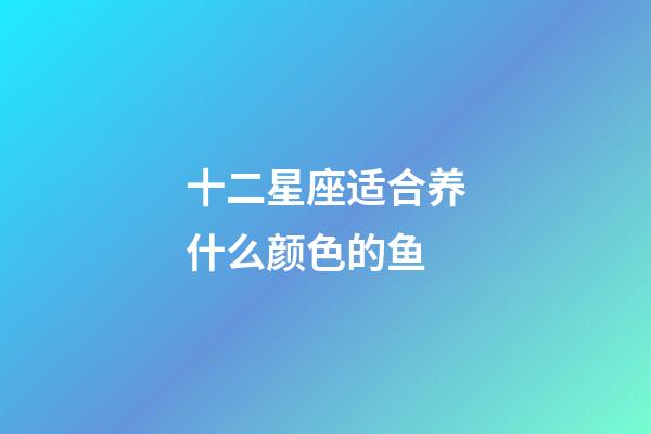 十二星座适合养什么颜色的鱼-第1张-星座运势-玄机派